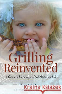 Grilling Reinvented: A Return to Fun, Family, and Safe Nutritious Food Pete W. Rose Christi Rose 9781492303503 Createspace