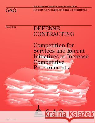 Defense Contracting: Competition for Services and Recent Initiatives to Increase Competitive Procurements Government Accountability Office 9781492305224