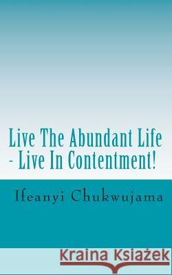 Live The Abundant Life - Live In Contentment! Chukwujama, Ifeanyi 9781492305866 Createspace