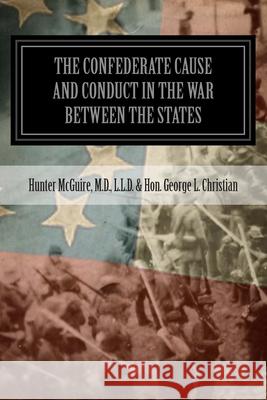 The Confederate Cause And Conduct In The War Between The States: As Set Forth In The Reports Of The History Committee Of The Grand Camp, C.V., Of Virg George L. Christian, Hunter McGuire 9781492311287
