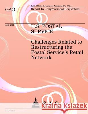 U.S. Postal Service: Challenges Related to Reconstructing the Postal Service's Retail Network Government Accountability Office 9781492312307