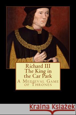 Richard III: The King in the Car Park: A Medieval Game of Thrones Neil MacKenzie 9781492316626