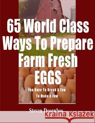 65 World Class Ways To Prepare Farm Fresh Eggs: You Have To Break A Few To Make A Few Doornbos, Steven 9781492321866 Createspace Independent Publishing Platform