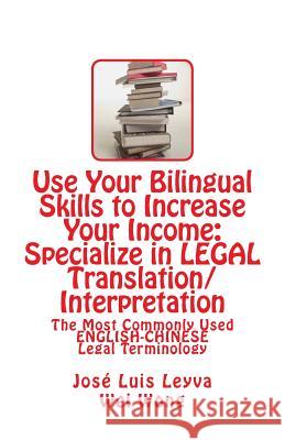 Use Your Bilingual Skills to Increase Your Income: Specialize in LEGAL Translation/Interpretation: The Most Commonly Used English-Chinese Legal Termin Wong, Wei 9781492322382 Createspace