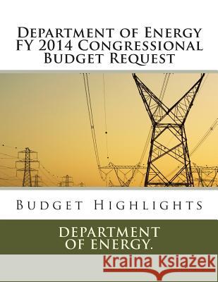 Department of Energy FY 2014 Congressional Budget Request: Budget Highlights Department of Energy 9781492322535