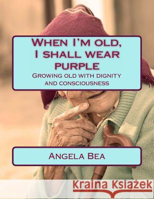 When I'm old, I shall wear purple.: Growing old with dignity and consciousness Bea, Angela 9781492323112 Createspace