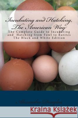 Incubating and Hatching, The American Way Black and White Edition: The Complete Guide to Incubating and Hatching from Fowl to Ratites Douglas, Alexandra 9781492327127 Createspace