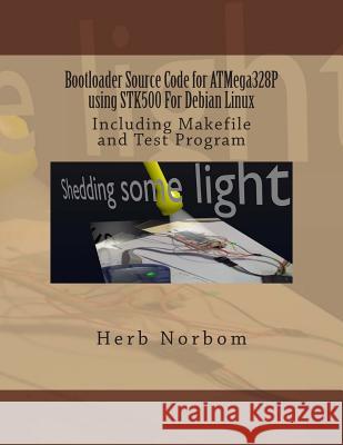 Bootloader Source Code for Atmega328p Using Stk500 for Debian Linux: Including Makefile and Test Program Herb Norbom 9781492328988 