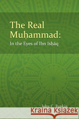 The Real Muhammad: In the Eyes of Ibn Ishaq John C. Rankin 9781492332350