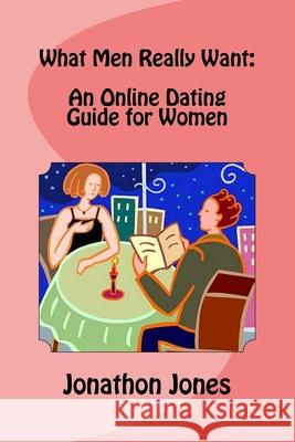 What Men Really Want: An Online Dating Guide for Women Jonathon Jones 9781492332640