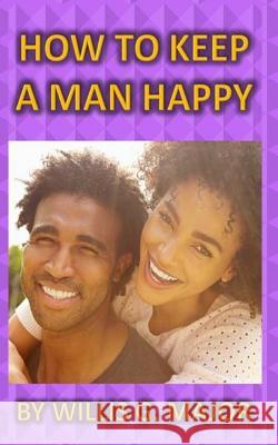 How To Keep A Man Happy: What The Ladies Really Need To Know Major, Willis G. 9781492336327 Createspace