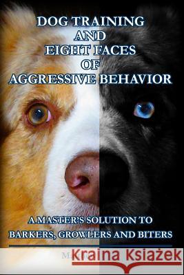 Dog Training and Eight Faces of Aggressive Behavior: A Master's Solution to Barkers, Growlers and Biters Matthew Duffy 9781492336716 Createspace