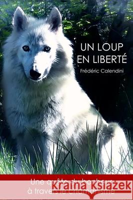 Un Loup En Liberté - Une quête du bonheur à travers le chamanisme Calendini, Frédéric 9781492340751 Createspace Independent Publishing Platform