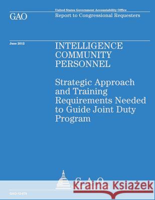 Intelligence Community Personnel: Strategic Approach and Training Requirements Needed to Guide Joint Duty Program Government Accountability Office 9781492344643