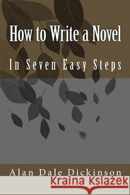 How to Write a Novel: In Seven Easy Steps Alan Dale Dickinson 9781492345220 Createspace