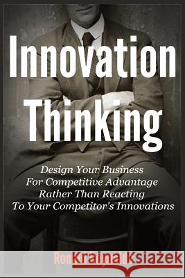 Innovation Thinking: Design Your Business For Competitive Advantage Rather Than Reacting To Your Competitor's Innovations Reynolds, Ronald 9781492351016 Createspace