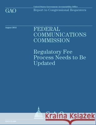 Federal Communications Commission: Regulatory Fee Process Needs to Be Updated Government Accountability Office 9781492351207 Createspace