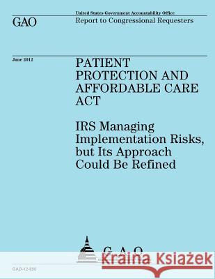 Patient Protection and Affordable Care Act: IRS Implementing Risks, but Its Approach Could Be Refined Government Accountability Office 9781492351283 Createspace