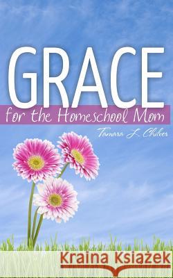 Grace for the Homeschool Mom Tamara L. Chilver 9781492352860 Createspace