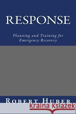 Response: Planning and Training for Emergency Recovery Robert C. Huber 9781492355502 Createspace