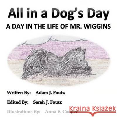 All in a Dog's Day: A Day in the Life of Mr. Wiggins Adam J. Foutz Sarah J. Foutz Anna E. Cooper 9781492363958 Createspace