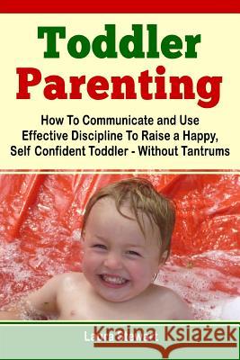 Toddler Parenting: How To Communicate and Use Effective Discipline To Raise a Happy And Self Confident Toddler Without The Tantrums! Stewart, Laura 9781492367574