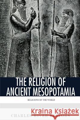 Religions of the World: The Religion of Ancient Mesopotamia Charles River Editors 9781492369950