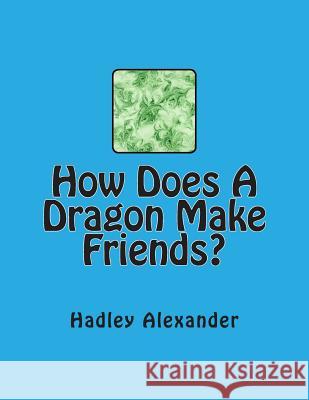 How Does A Dragon Make Friends? Alexander, Hadley 9781492371755 Createspace