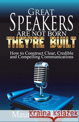 Great Speakers Are Not Born. They're Built: How to Construct Clear, Credible, Compelling Communications Maureen Zappala 9781492376927 Createspace