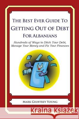 The Best Ever Guide to Getting Out of Debt for Albanians: Hundreds of Ways to Ditch Your Debt, Manage Your Money and Fix Your Finances Mark Geoffrey Young 9781492380719 Createspace