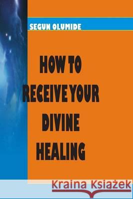 How To Receive Your Divine Healing: Victory Over Sicknesses and Diseases Olumide, Segun 9781492381167 Createspace