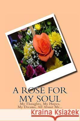 A Rose for My Soul: My Thoughts, My Hopes, My Dreams, All about Me... Monna Ellithorpe 9781492381433 Createspace