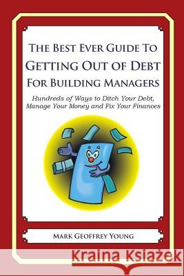 The Best Ever Guide to Getting Out of Debt for Building Managers: Hundreds of Ways to Ditch Your Debt, Manage Your Money and Fix Your Finances Mark Geoffrey Young 9781492381563 Createspace