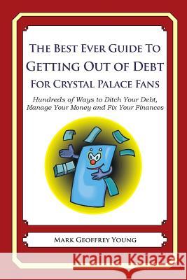 The Best Ever Guide to Getting Out of Debt For Crystal Palace Fans: Hundreds of Ways to Ditch Your Debt, Manage Your Money and Fix Your Finances Young, Mark Geoffrey 9781492382379 Createspace