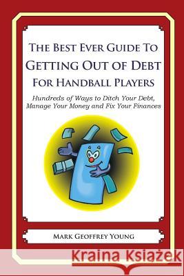 The Best Ever Guide to Getting Out of Debt for Handball Players: Hundreds of Ways to Ditch Your Debt, Manage Your Money and Fix Your Finances Mark Geoffrey Young 9781492383383 Createspace