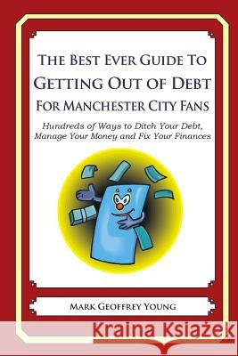 The Best Ever Guide to Getting Out of Debt for Manchester City Fans: Hundreds of Ways to Ditch Your Debt, Manage Your Money and Fix Your Finances Mark Geoffrey Young 9781492384649 Createspace