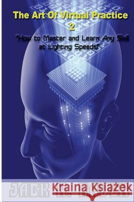 The Art of Virtual Practice 2 - How to Learn and Master Any Skill at Lighting Speeds Jack N. Raven 9781492386704 Createspace