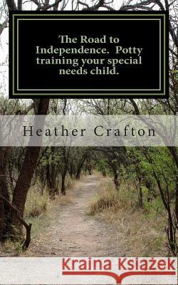 The Road to Independence. Potty training your special needs child. Crafton, Heather 9781492387718 Createspace