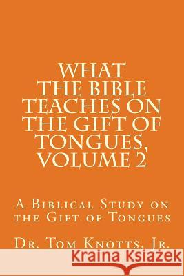 What The Bible Teaches on the Gift of Tongues, Volume 2: A Biblical Study on the Gift of Tongues Knotts Jr, Tom 9781492390213