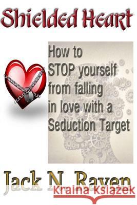 Shielded Heart - How To Stop Yourself From Falling For A Seduction Target Raven, Jack N. 9781492390466 Createspace