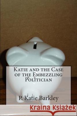 Katie and the Case of the Embezzling Politician P. Katie Barkley 9781492391012 Createspace