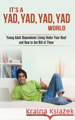 It's a YAD, YAD, YAD, YAD World: Young Adult Dependents Living Under Your Roof and How to Get Rid of Them Stone, Scott 9781492396246 Createspace