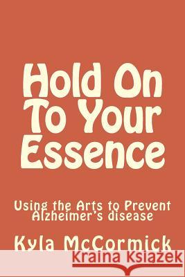 Hold On To Your Essence: A Creative Approach to Alzheimer's disease McCormick, Kyla 9781492396611