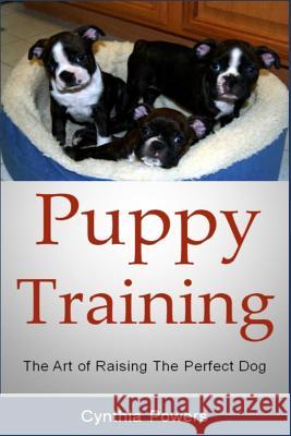 Puppy Training: The Art of Raising The Perfect Dog Powers, Cynthia 9781492396697 Createspace