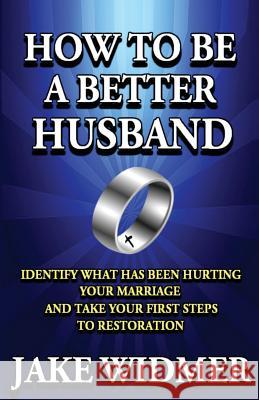 How to Be a Better Husband: Identify What Has Been Hurting Your Marriage and Take Your First Steps to Restoration Jake Widmer Maricela Widmer 9781492397458 Createspace