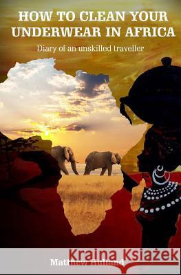 How to Clean Your Underwear in Africa: Helpful Advice for Travellers MR Matthew Hulland Mrs Marianne Hulland 9781492397717 Createspace