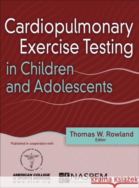 Cardiopulmonary Exercise Testing in Children and Adolescents Thomas Rowland American College of Sports Medicine      North American Society for Pediatric Exe 9781492544470 Human Kinetics Publishers