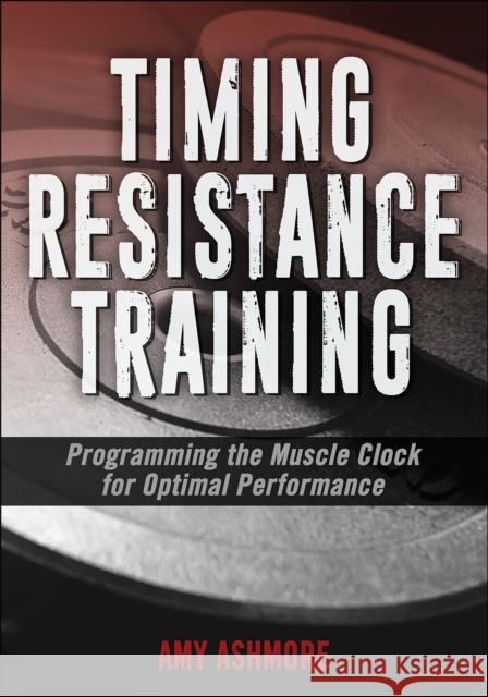 Timing Resistance Training: Programming the Muscle Clock for Optimal Performance Amy Ashmore 9781492589990 Human Kinetics Publishers