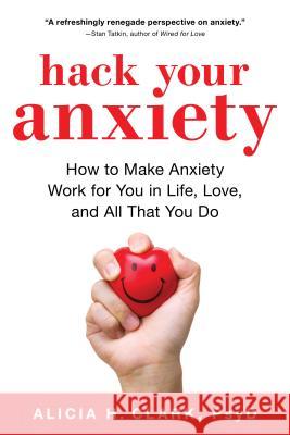 Hack Your Anxiety: How to Make Anxiety Work for You in Life, Love, and All That You Do Alicia Clark 9781492664130 Sourcebooks