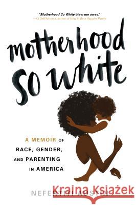 Motherhood So White: A Memoir of Race, Gender, and Parenting in America Nefertiti Austin 9781492679011 Sourcebooks